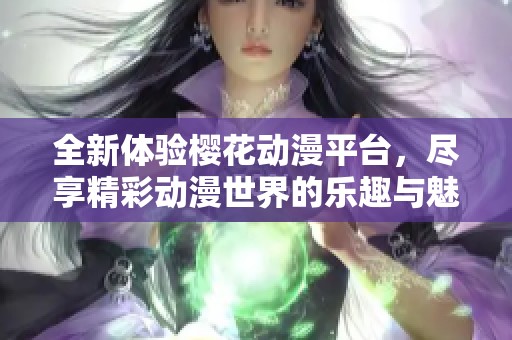 全新体验樱花动漫平台，尽享精彩动漫世界的乐趣与魅力