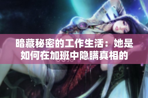 暗藏秘密的工作生活：她是如何在加班中隐瞒真相的