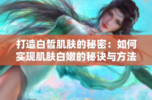 打造白皙肌肤的秘密：如何实现肌肤白嫩的秘诀与方法