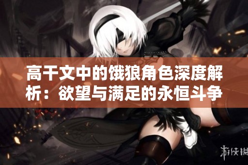 高干文中的饿狼角色深度解析：欲望与满足的永恒斗争