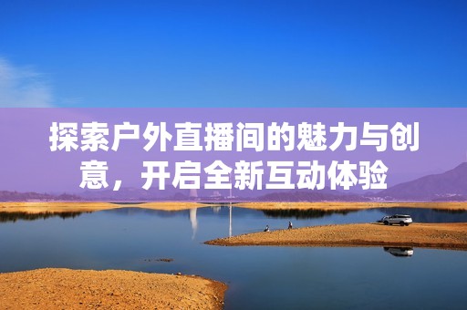 探索户外直播间的魅力与创意，开启全新互动体验