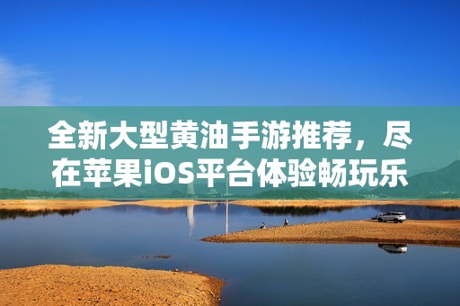 全新大型黄油手游推荐，尽在苹果iOS平台体验畅玩乐趣