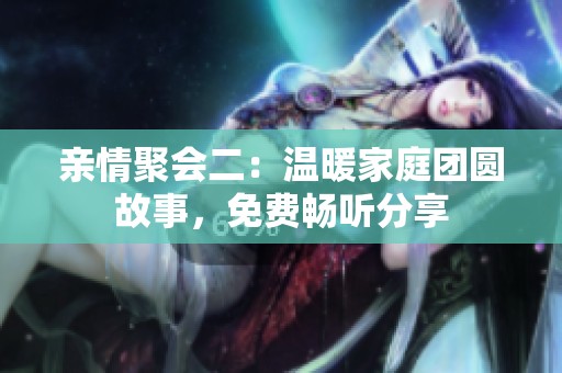 亲情聚会二：温暖家庭团圆故事，免费畅听分享