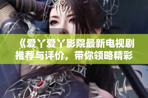 《爱丫爱丫影院最新电视剧推荐与评价，带你领略精彩剧情》