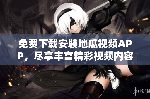 免费下载安装地瓜视频APP，尽享丰富精彩视频内容
