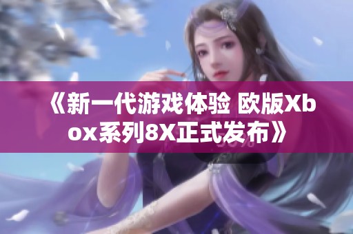 《新一代游戏体验 欧版Xbox系列8X正式发布》