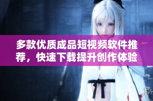 多款优质成品短视频软件推荐，快速下载提升创作体验