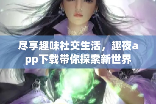 尽享趣味社交生活，趣夜app下载带你探索新世界