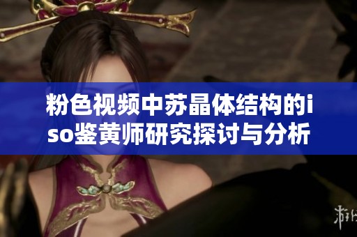 粉色视频中苏晶体结构的iso鉴黄师研究探讨与分析