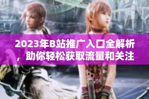 2023年B站推广入口全解析，助你轻松获取流量和关注