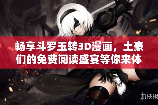 畅享斗罗玉转3D漫画，土豪们的免费阅读盛宴等你来体验