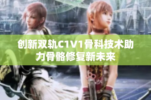 创新双轨C1V1骨科技术助力骨骼修复新未来