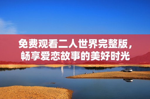 免费观看二人世界完整版，畅享爱恋故事的美好时光