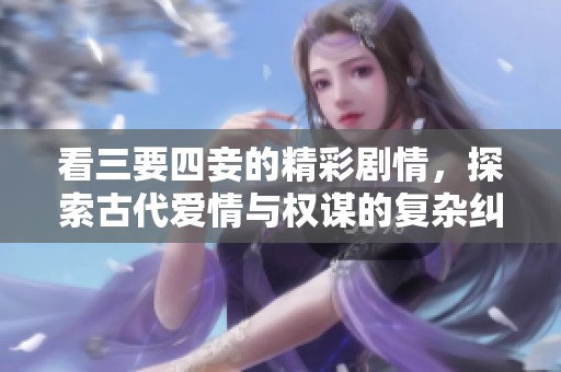 看三要四妾的精彩剧情，探索古代爱情与权谋的复杂纠葛