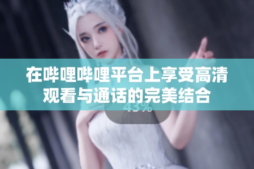 在哔哩哔哩平台上享受高清观看与通话的完美结合
