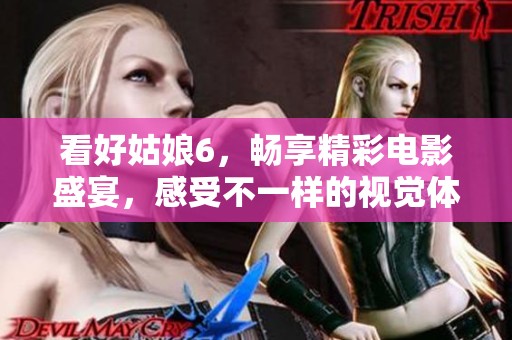 看好姑娘6，畅享精彩电影盛宴，感受不一样的视觉体验