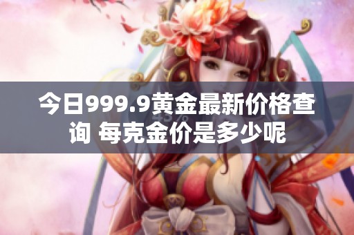 今日999.9黄金最新价格查询 每克金价是多少呢