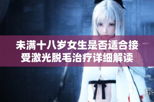 未满十八岁女生是否适合接受激光脱毛治疗详细解读
