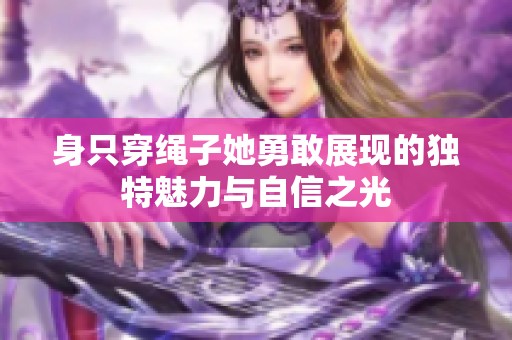 身只穿绳子她勇敢展现的独特魅力与自信之光