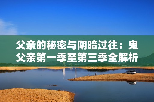 父亲的秘密与阴暗过往：鬼父亲第一季至第三季全解析