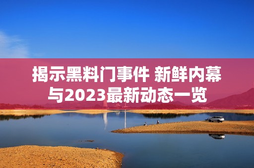 揭示黑料门事件 新鲜内幕与2023最新动态一览