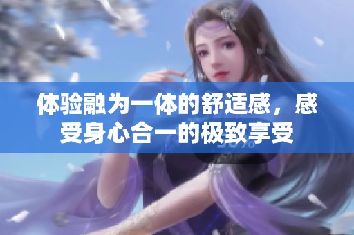 体验融为一体的舒适感，感受身心合一的极致享受