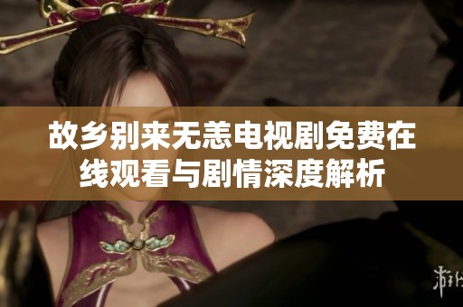 故乡别来无恙电视剧免费在线观看与剧情深度解析