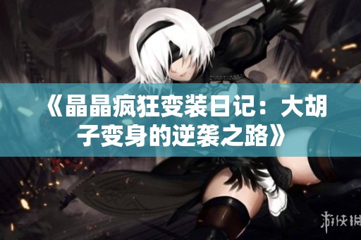 《晶晶疯狂变装日记：大胡子变身的逆袭之路》
