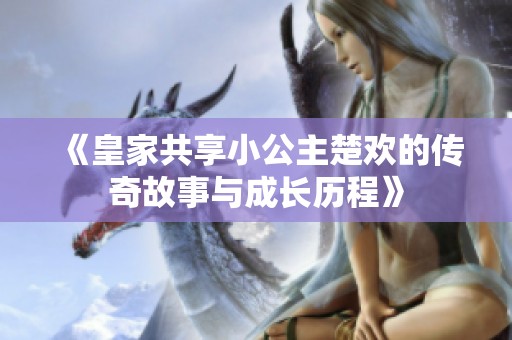 《皇家共享小公主楚欢的传奇故事与成长历程》