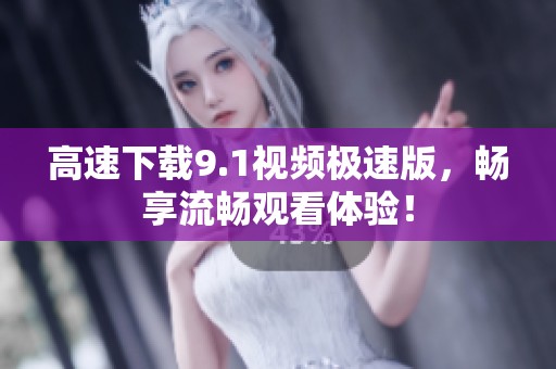 高速下载9.1视频极速版，畅享流畅观看体验！