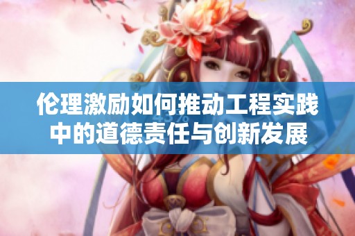 伦理激励如何推动工程实践中的道德责任与创新发展