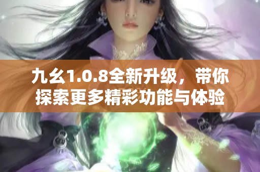 九幺1.0.8全新升级，带你探索更多精彩功能与体验