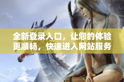全新登录入口，让您的体验更顺畅，快速进入网站服务