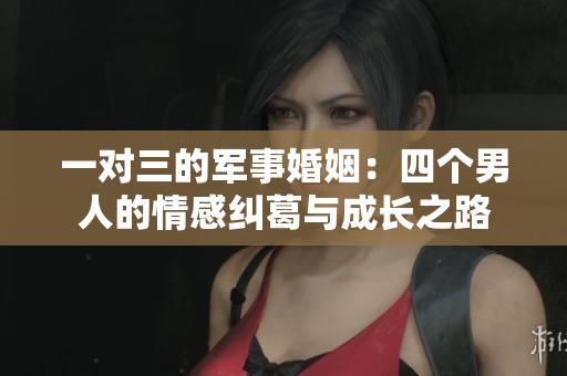 一对三的军事婚姻：四个男人的情感纠葛与成长之路