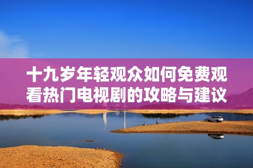 十九岁年轻观众如何免费观看热门电视剧的攻略与建议