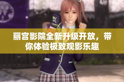 丽宫影院全新升级开放，带你体验极致观影乐趣