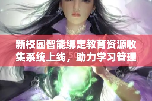 新校园智能绑定教育资源收集系统上线，助力学习管理