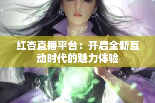红杏直播平台：开启全新互动时代的魅力体验