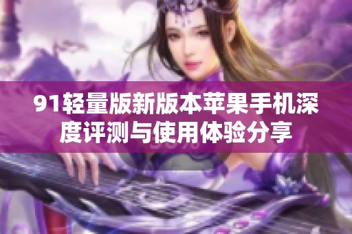 91轻量版新版本苹果手机深度评测与使用体验分享