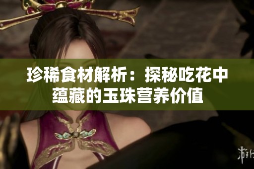 珍稀食材解析：探秘吃花中蕴藏的玉珠营养价值