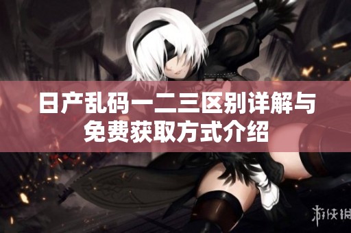 日产乱码一二三区别详解与免费获取方式介绍