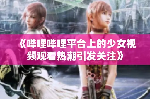 《哔哩哔哩平台上的少女视频观看热潮引发关注》