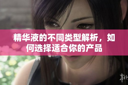 精华液的不同类型解析，如何选择适合你的产品