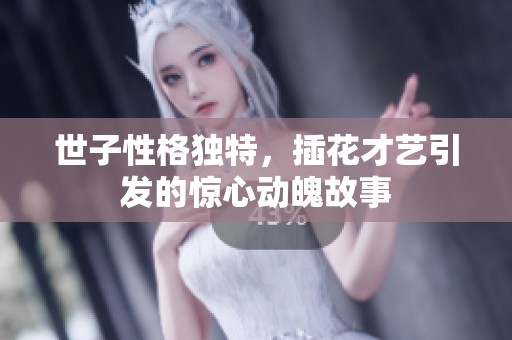 世子性格独特，插花才艺引发的惊心动魄故事