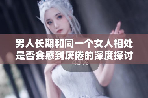 男人长期和同一个女人相处是否会感到厌倦的深度探讨
