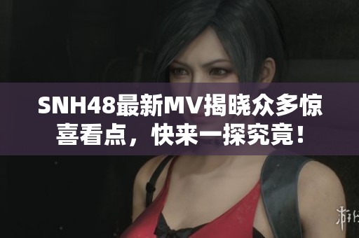SNH48最新MV揭晓众多惊喜看点，快来一探究竟！