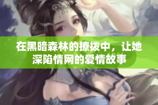 在黑暗森林的撩拨中，让她深陷情网的爱情故事