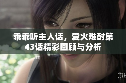 乖乖听主人话，爱火难酎第43话精彩回顾与分析
