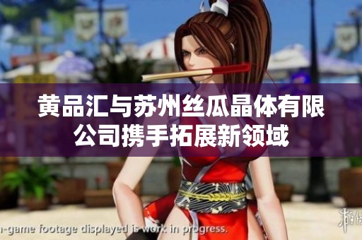 黄品汇与苏州丝瓜晶体有限公司携手拓展新领域
