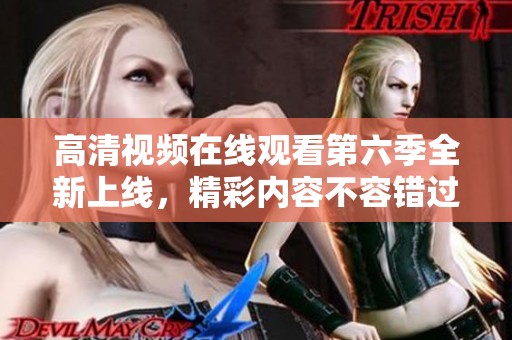 高清视频在线观看第六季全新上线，精彩内容不容错过
